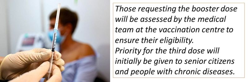 Those requesting the booster dose will be assessed by the medical team at the vaccination centre to ensure their eligibility. Priority for the third dose will initially be given to senior citizens and people with chronic diseases.